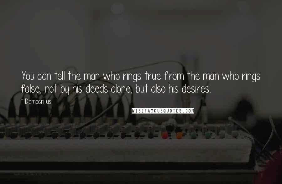Democritus Quotes: You can tell the man who rings true from the man who rings false, not by his deeds alone, but also his desires.