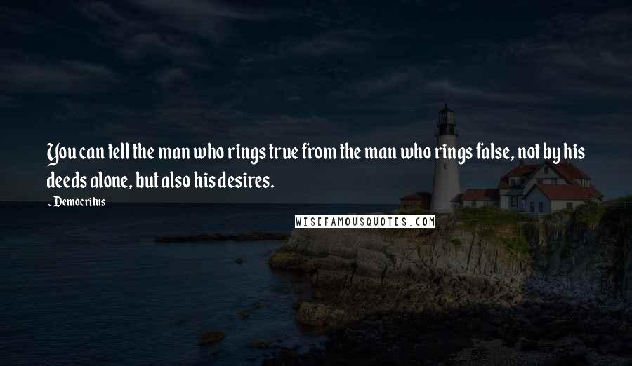 Democritus Quotes: You can tell the man who rings true from the man who rings false, not by his deeds alone, but also his desires.