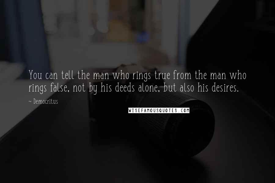 Democritus Quotes: You can tell the man who rings true from the man who rings false, not by his deeds alone, but also his desires.