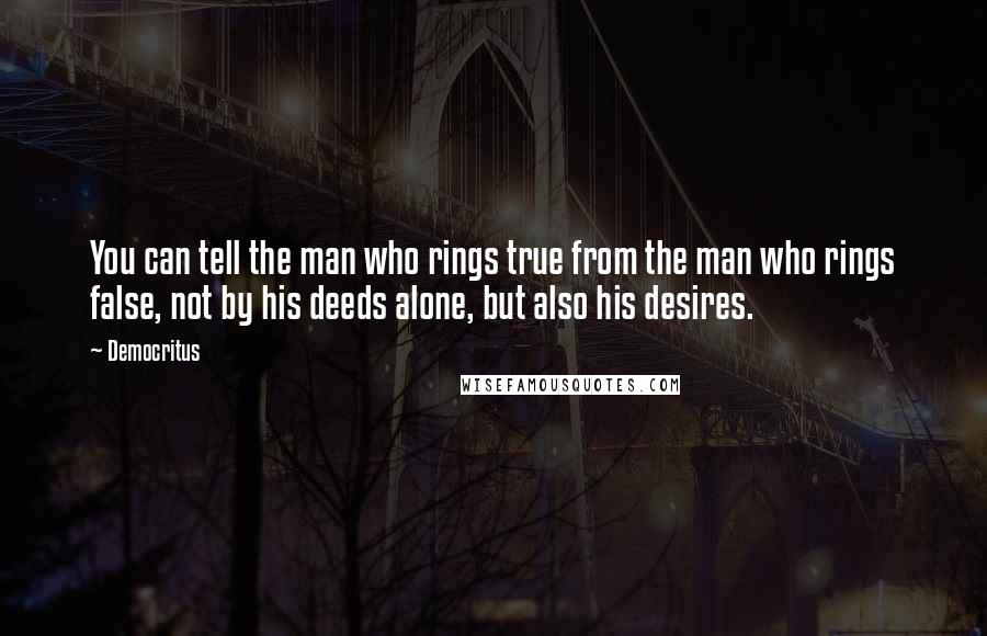 Democritus Quotes: You can tell the man who rings true from the man who rings false, not by his deeds alone, but also his desires.