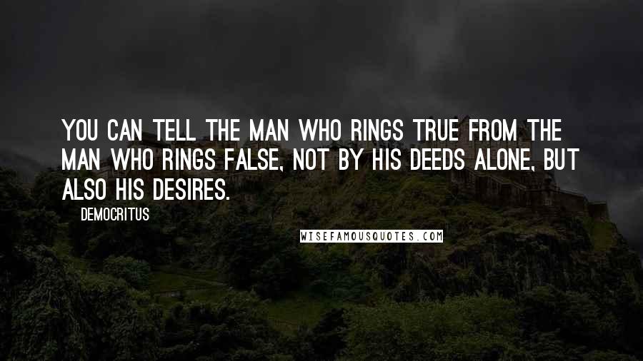Democritus Quotes: You can tell the man who rings true from the man who rings false, not by his deeds alone, but also his desires.