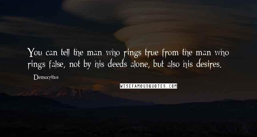 Democritus Quotes: You can tell the man who rings true from the man who rings false, not by his deeds alone, but also his desires.