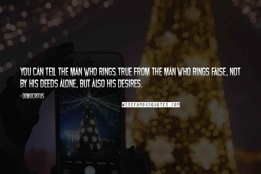 Democritus Quotes: You can tell the man who rings true from the man who rings false, not by his deeds alone, but also his desires.
