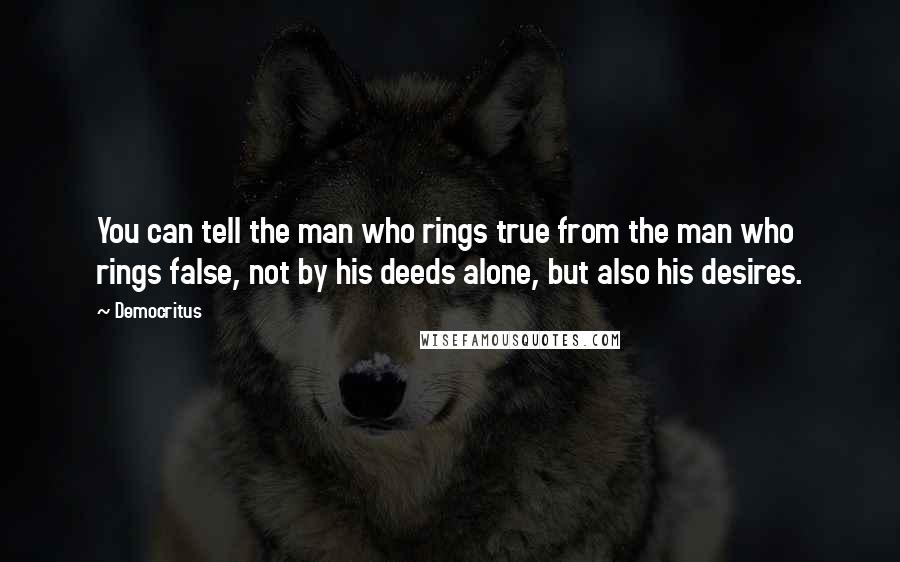 Democritus Quotes: You can tell the man who rings true from the man who rings false, not by his deeds alone, but also his desires.
