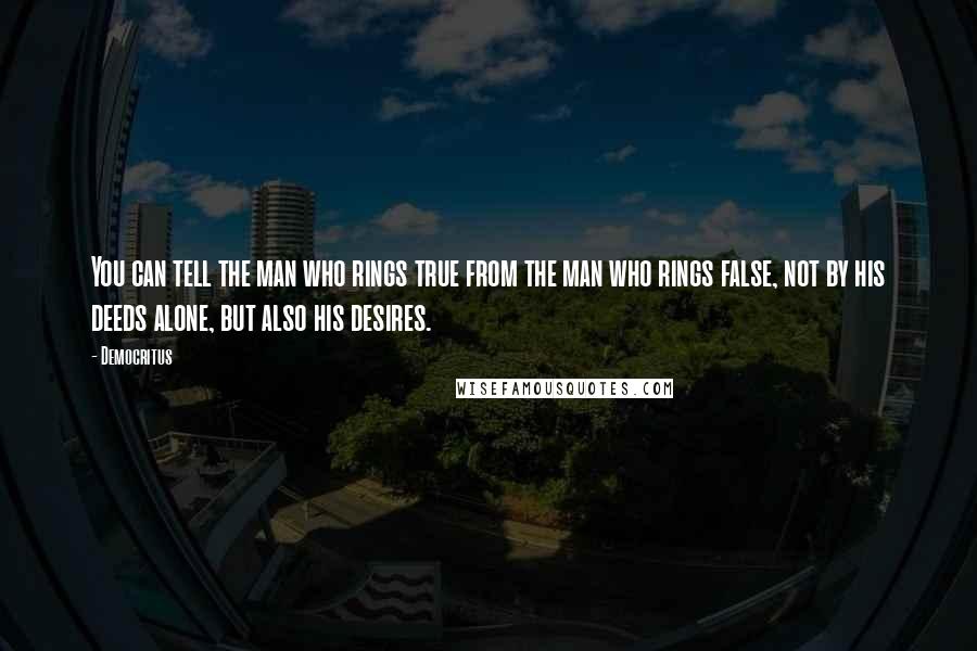 Democritus Quotes: You can tell the man who rings true from the man who rings false, not by his deeds alone, but also his desires.