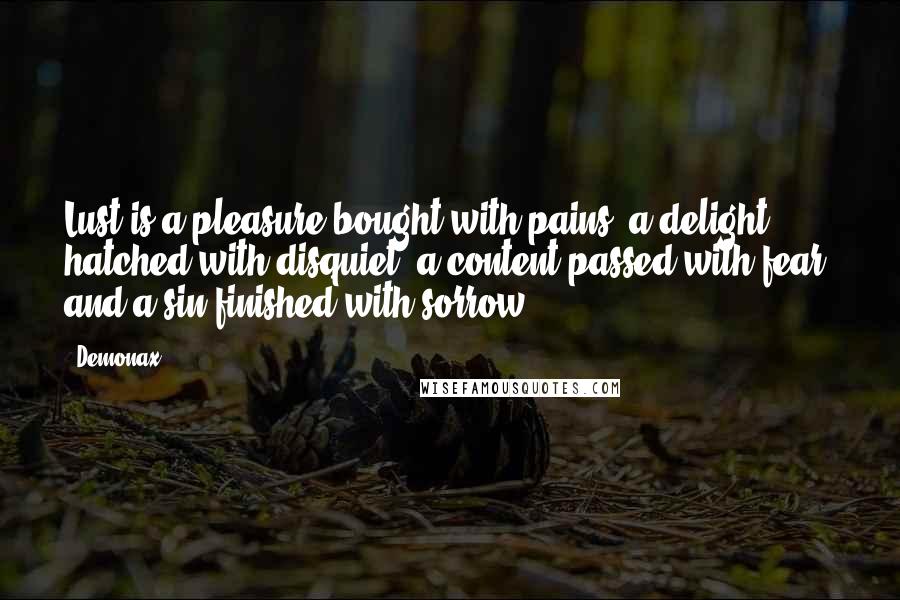 Demonax Quotes: Lust is a pleasure bought with pains, a delight hatched with disquiet, a content passed with fear, and a sin finished with sorrow.