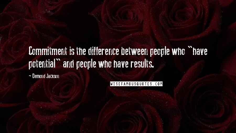 Demond Jackson Quotes: Commitment is the difference between people who "have potential" and people who have results.