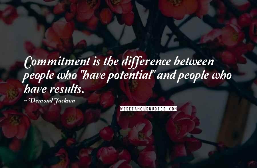 Demond Jackson Quotes: Commitment is the difference between people who "have potential" and people who have results.