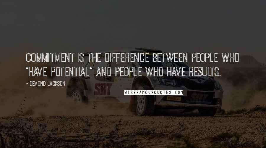 Demond Jackson Quotes: Commitment is the difference between people who "have potential" and people who have results.