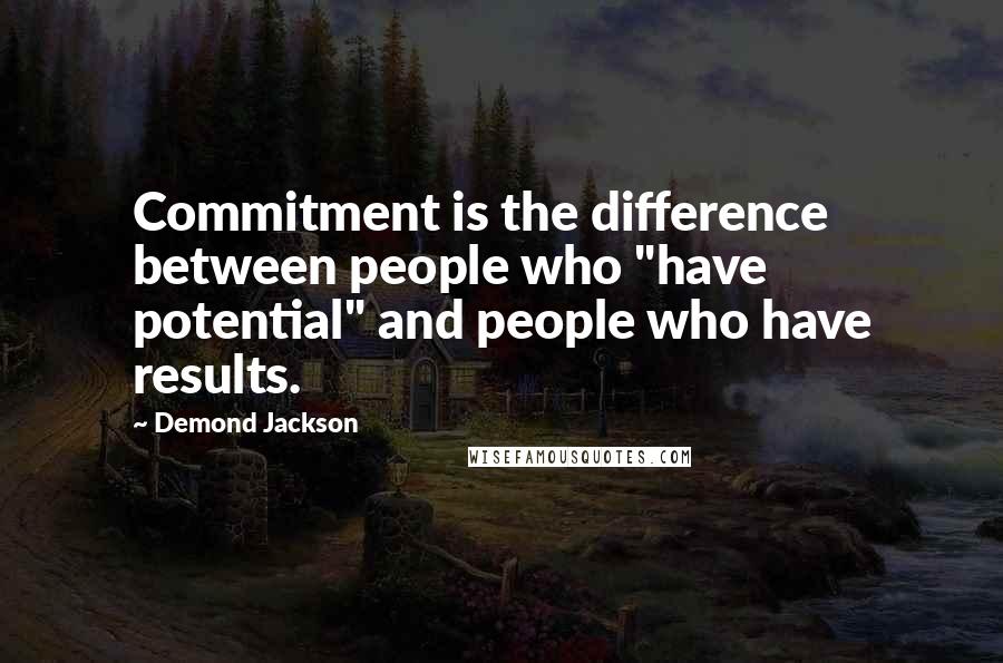 Demond Jackson Quotes: Commitment is the difference between people who "have potential" and people who have results.