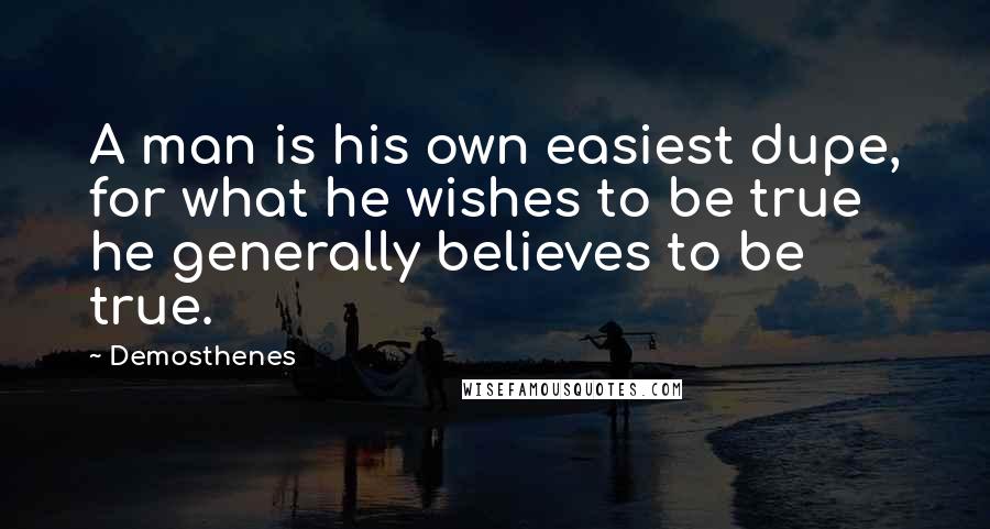 Demosthenes Quotes: A man is his own easiest dupe, for what he wishes to be true he generally believes to be true.