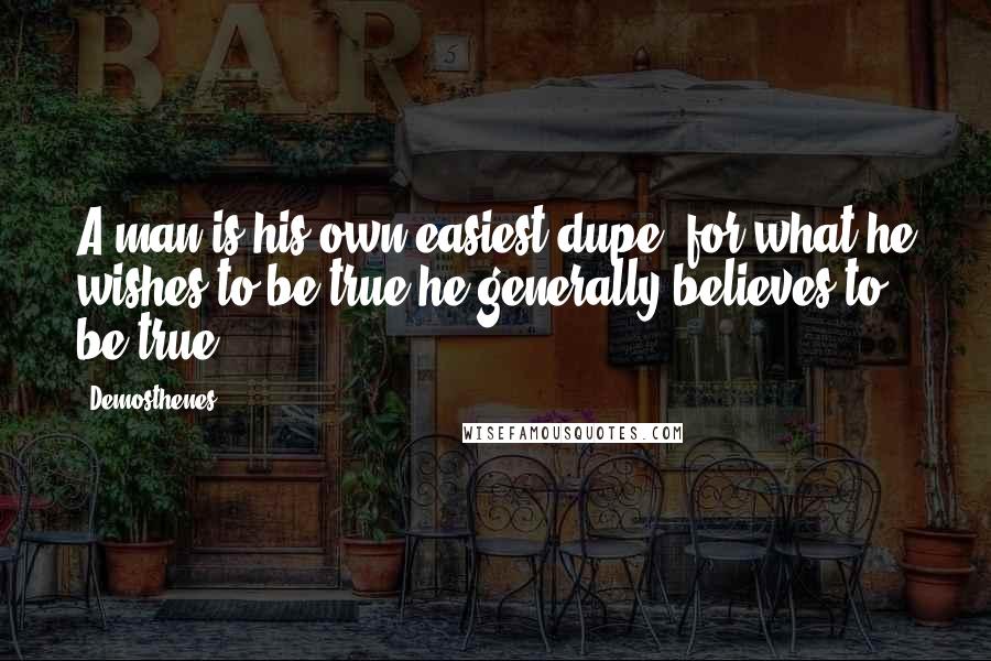 Demosthenes Quotes: A man is his own easiest dupe, for what he wishes to be true he generally believes to be true.