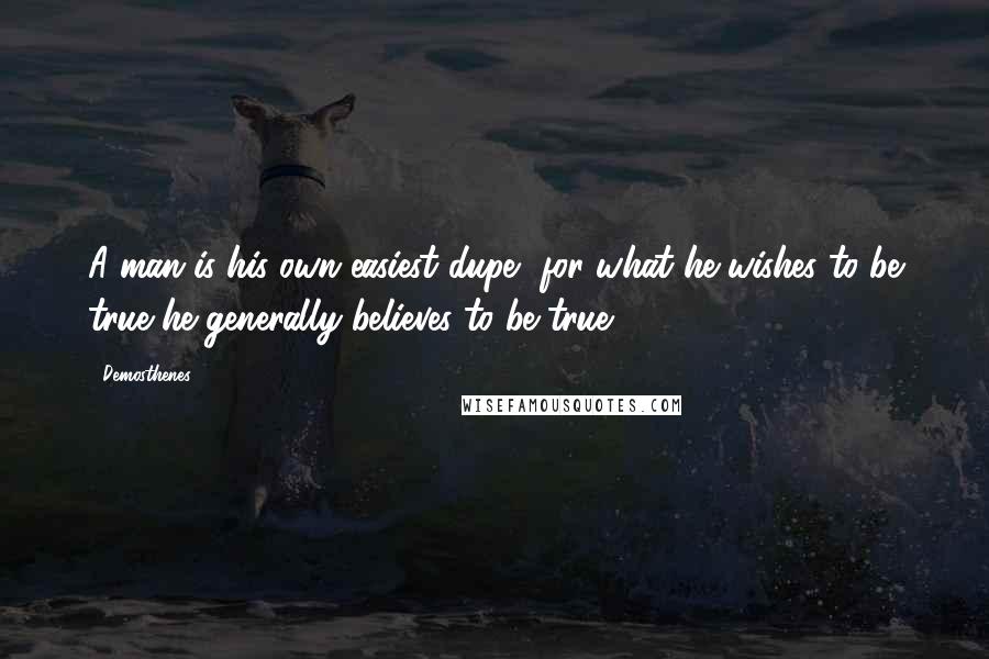 Demosthenes Quotes: A man is his own easiest dupe, for what he wishes to be true he generally believes to be true.