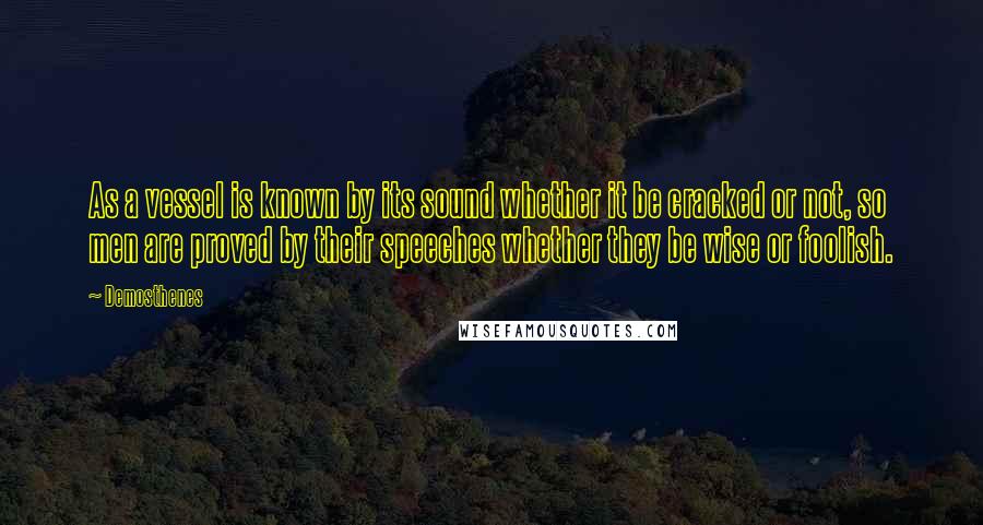 Demosthenes Quotes: As a vessel is known by its sound whether it be cracked or not, so men are proved by their speeches whether they be wise or foolish.