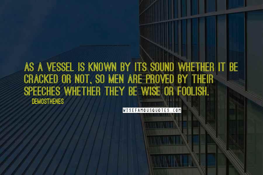 Demosthenes Quotes: As a vessel is known by its sound whether it be cracked or not, so men are proved by their speeches whether they be wise or foolish.