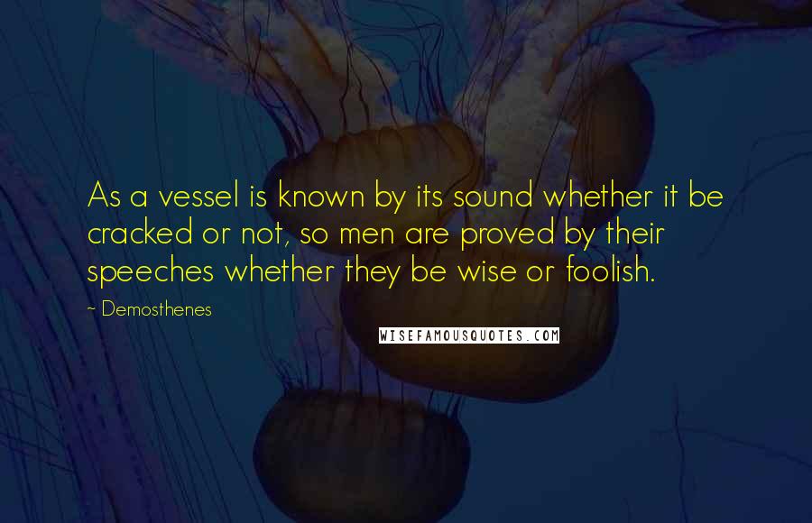 Demosthenes Quotes: As a vessel is known by its sound whether it be cracked or not, so men are proved by their speeches whether they be wise or foolish.