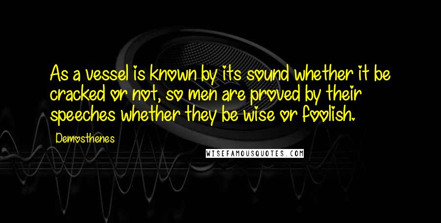 Demosthenes Quotes: As a vessel is known by its sound whether it be cracked or not, so men are proved by their speeches whether they be wise or foolish.