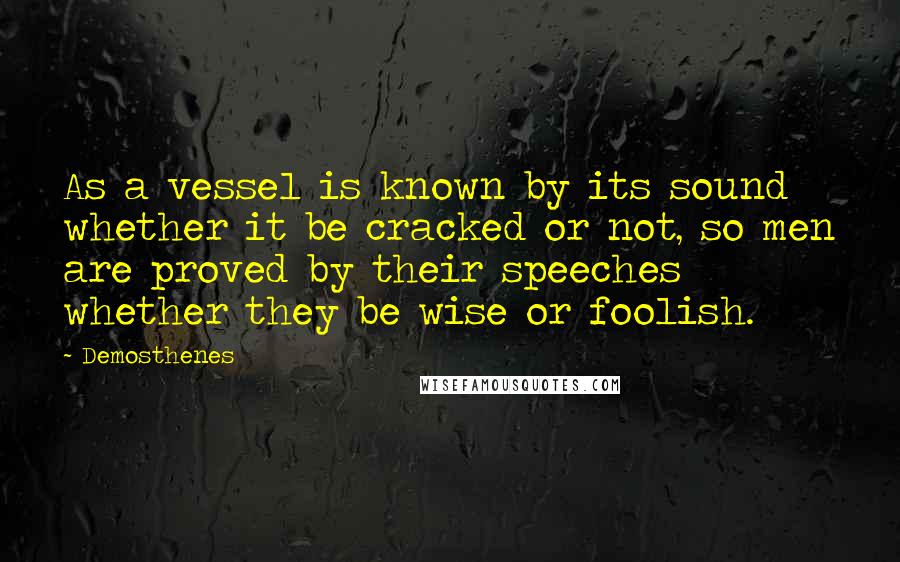 Demosthenes Quotes: As a vessel is known by its sound whether it be cracked or not, so men are proved by their speeches whether they be wise or foolish.