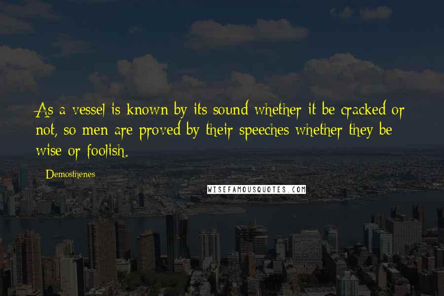 Demosthenes Quotes: As a vessel is known by its sound whether it be cracked or not, so men are proved by their speeches whether they be wise or foolish.