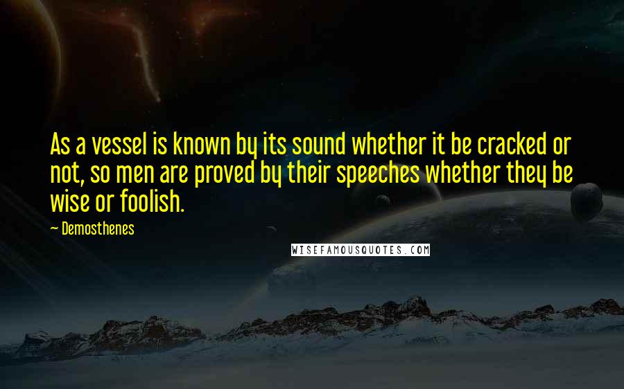 Demosthenes Quotes: As a vessel is known by its sound whether it be cracked or not, so men are proved by their speeches whether they be wise or foolish.