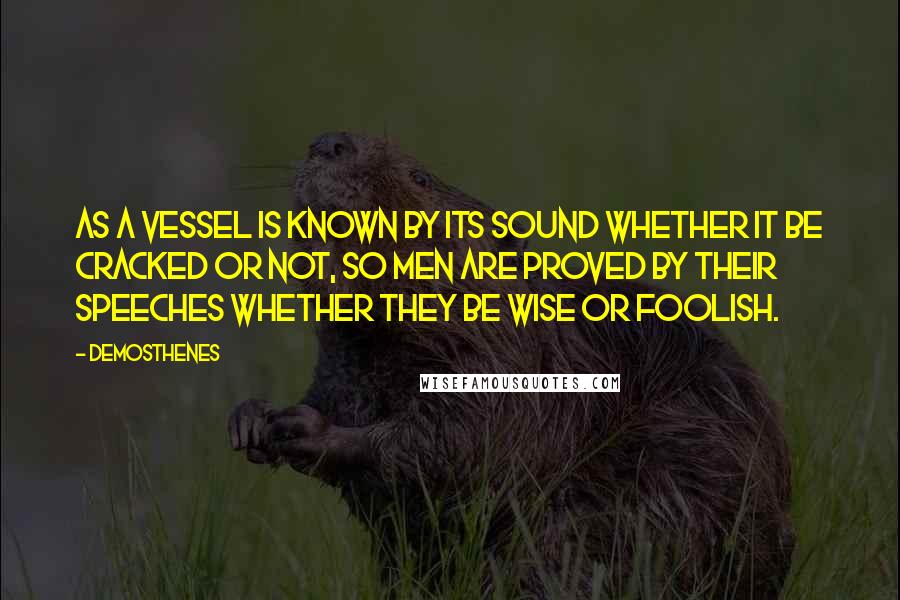 Demosthenes Quotes: As a vessel is known by its sound whether it be cracked or not, so men are proved by their speeches whether they be wise or foolish.