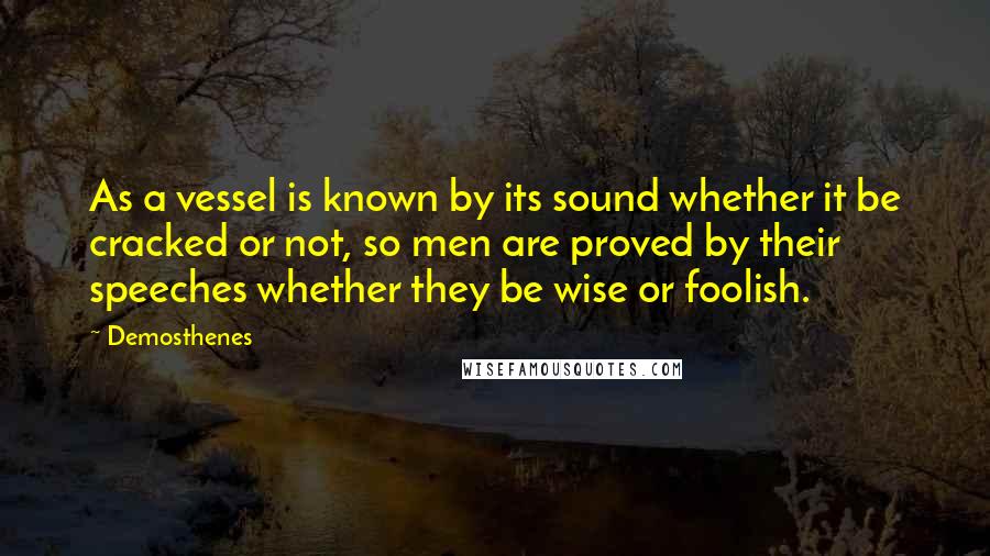 Demosthenes Quotes: As a vessel is known by its sound whether it be cracked or not, so men are proved by their speeches whether they be wise or foolish.