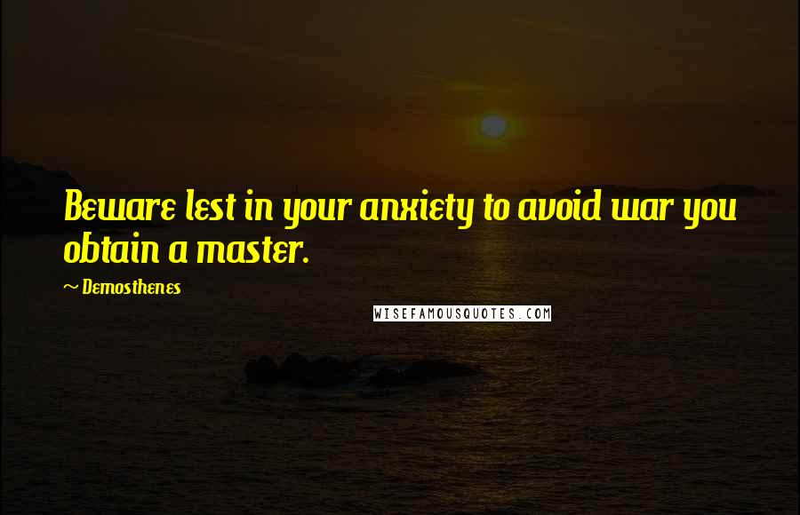 Demosthenes Quotes: Beware lest in your anxiety to avoid war you obtain a master.