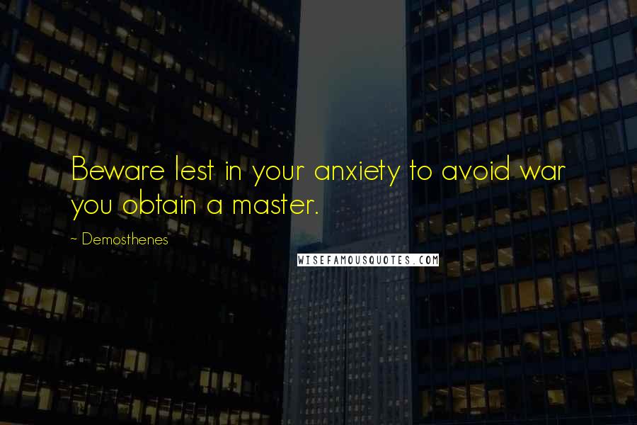 Demosthenes Quotes: Beware lest in your anxiety to avoid war you obtain a master.