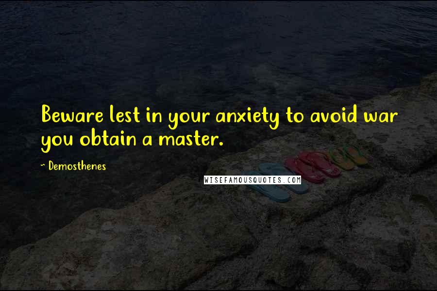 Demosthenes Quotes: Beware lest in your anxiety to avoid war you obtain a master.