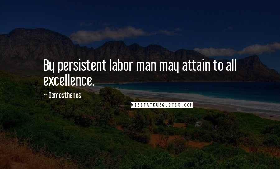 Demosthenes Quotes: By persistent labor man may attain to all excellence.