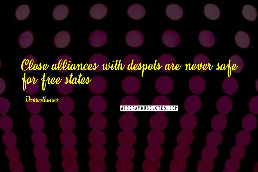 Demosthenes Quotes: Close alliances with despots are never safe for free states.