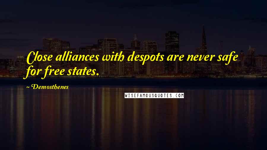 Demosthenes Quotes: Close alliances with despots are never safe for free states.