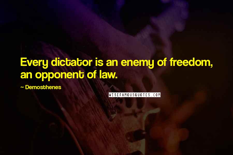 Demosthenes Quotes: Every dictator is an enemy of freedom, an opponent of law.