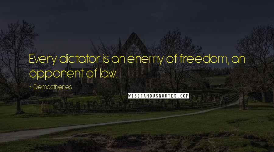 Demosthenes Quotes: Every dictator is an enemy of freedom, an opponent of law.