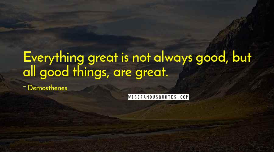 Demosthenes Quotes: Everything great is not always good, but all good things, are great.