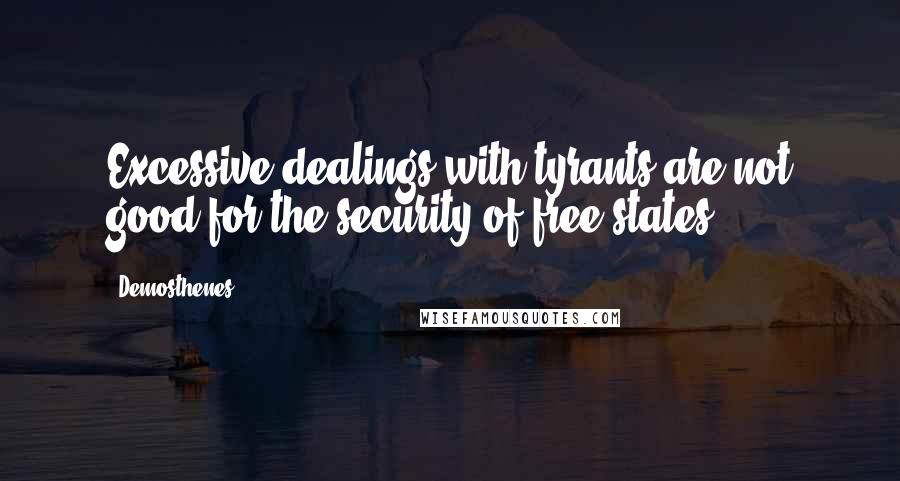 Demosthenes Quotes: Excessive dealings with tyrants are not good for the security of free states.