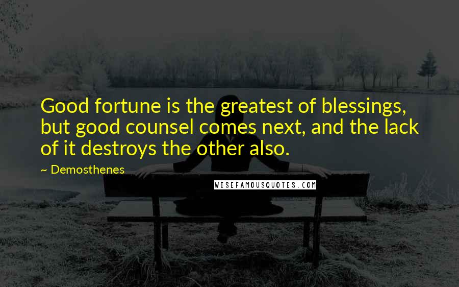 Demosthenes Quotes: Good fortune is the greatest of blessings, but good counsel comes next, and the lack of it destroys the other also.