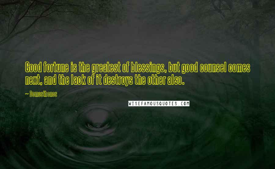 Demosthenes Quotes: Good fortune is the greatest of blessings, but good counsel comes next, and the lack of it destroys the other also.