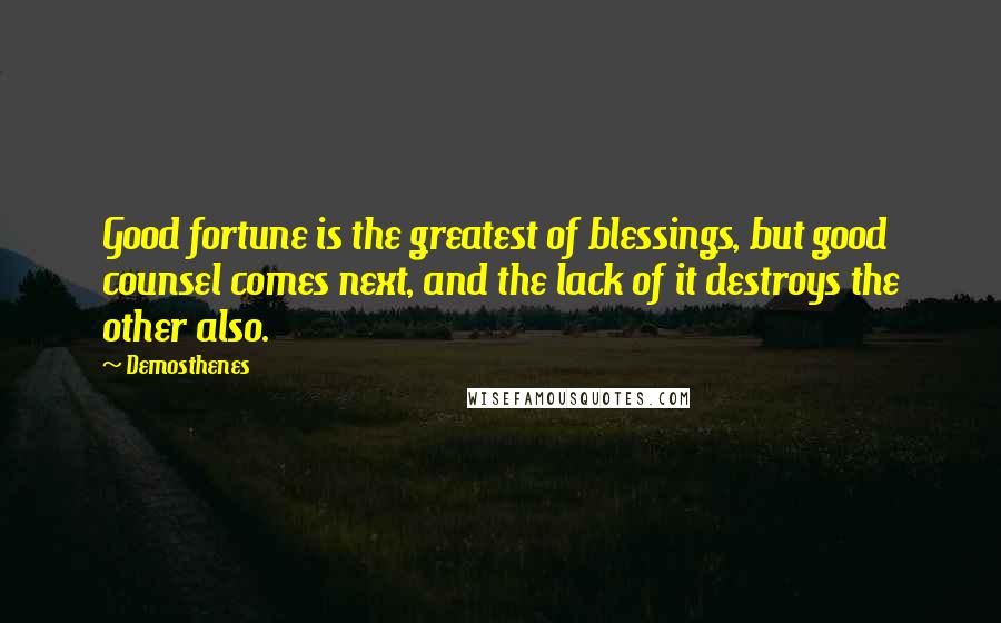 Demosthenes Quotes: Good fortune is the greatest of blessings, but good counsel comes next, and the lack of it destroys the other also.