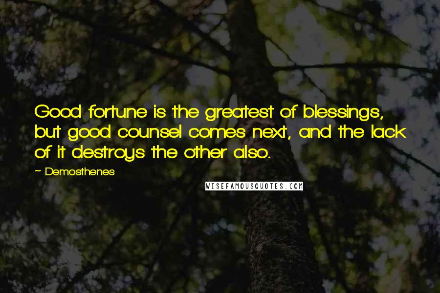 Demosthenes Quotes: Good fortune is the greatest of blessings, but good counsel comes next, and the lack of it destroys the other also.