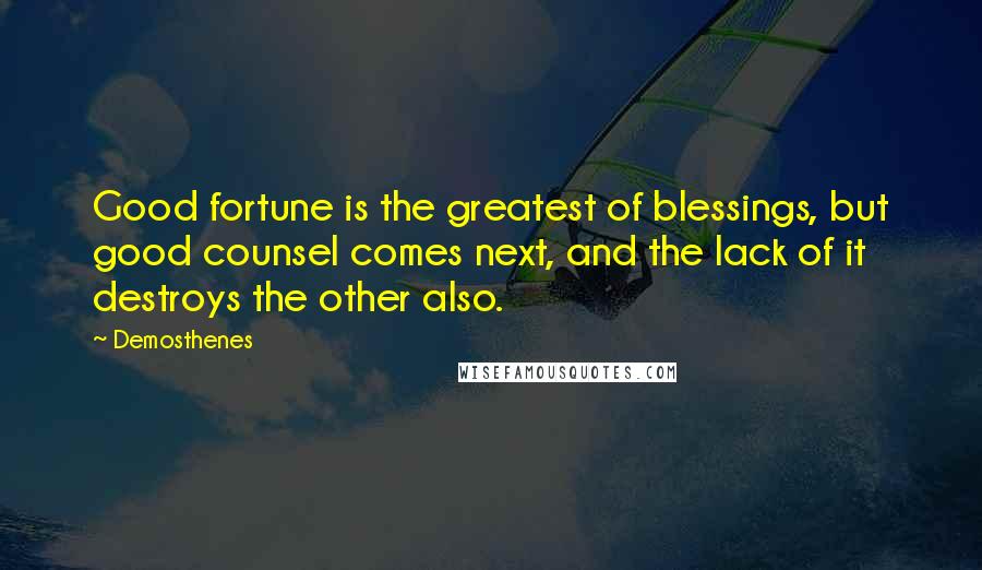 Demosthenes Quotes: Good fortune is the greatest of blessings, but good counsel comes next, and the lack of it destroys the other also.