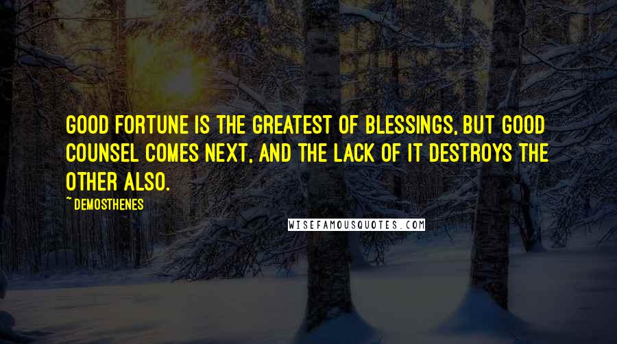 Demosthenes Quotes: Good fortune is the greatest of blessings, but good counsel comes next, and the lack of it destroys the other also.