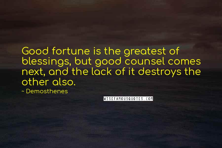 Demosthenes Quotes: Good fortune is the greatest of blessings, but good counsel comes next, and the lack of it destroys the other also.