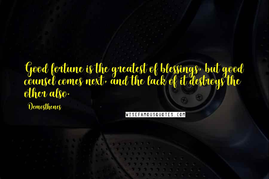 Demosthenes Quotes: Good fortune is the greatest of blessings, but good counsel comes next, and the lack of it destroys the other also.