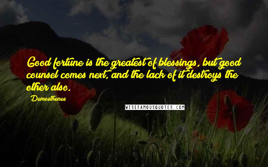 Demosthenes Quotes: Good fortune is the greatest of blessings, but good counsel comes next, and the lack of it destroys the other also.