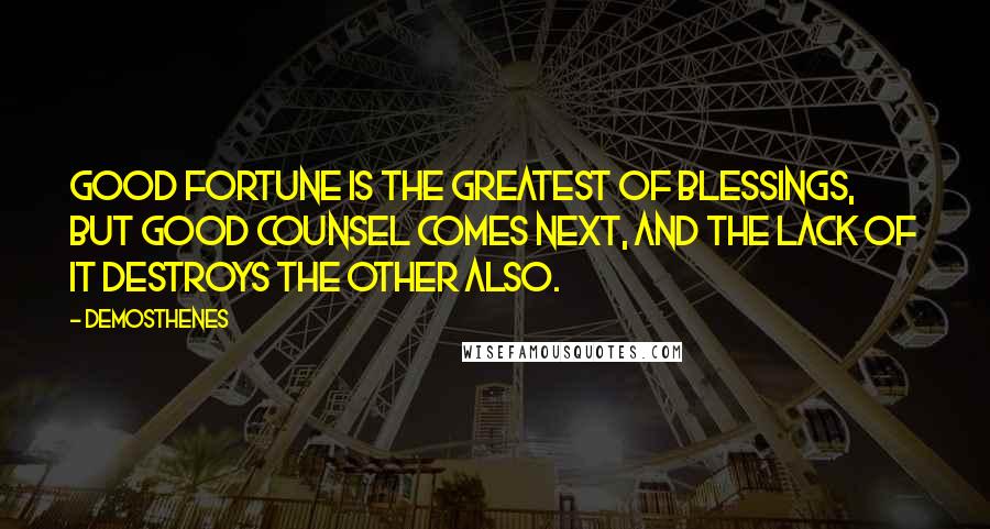 Demosthenes Quotes: Good fortune is the greatest of blessings, but good counsel comes next, and the lack of it destroys the other also.