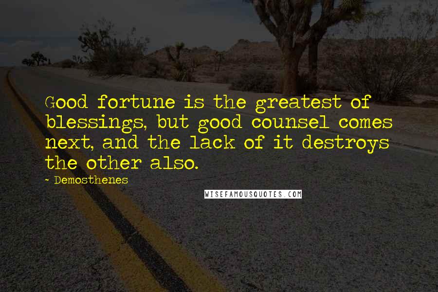 Demosthenes Quotes: Good fortune is the greatest of blessings, but good counsel comes next, and the lack of it destroys the other also.