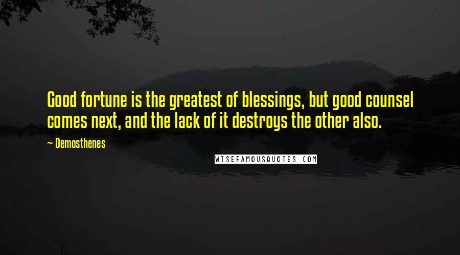 Demosthenes Quotes: Good fortune is the greatest of blessings, but good counsel comes next, and the lack of it destroys the other also.