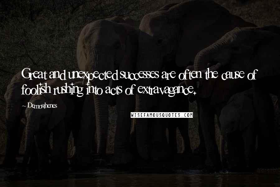 Demosthenes Quotes: Great and unexpected successes are often the cause of foolish rushing into acts of extravagance.