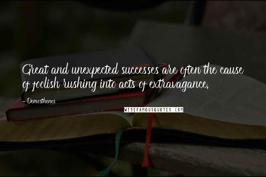 Demosthenes Quotes: Great and unexpected successes are often the cause of foolish rushing into acts of extravagance.